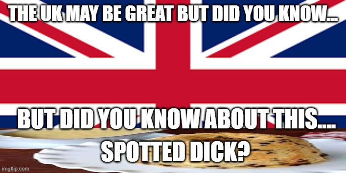 ... | THE UK MAY BE GREAT BUT DID YOU KNOW... BUT DID YOU KNOW ABOUT THIS.... SPOTTED DICK? | image tagged in memes | made w/ Imgflip meme maker