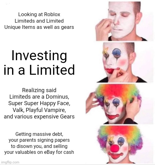 Roblox Limited Investors be like | Looking at Roblox Limiteds and Limited Unique Items as well as gears; Investing in a Limited; Realizing said Limiteds are a Dominus, Super Super Happy Face, Valk, Playful Vampire, and various expensive Gears; Getting massive debt, your parents signing papers to disown you, and selling your valuables on eBay for cash | image tagged in memes,clown applying makeup | made w/ Imgflip meme maker