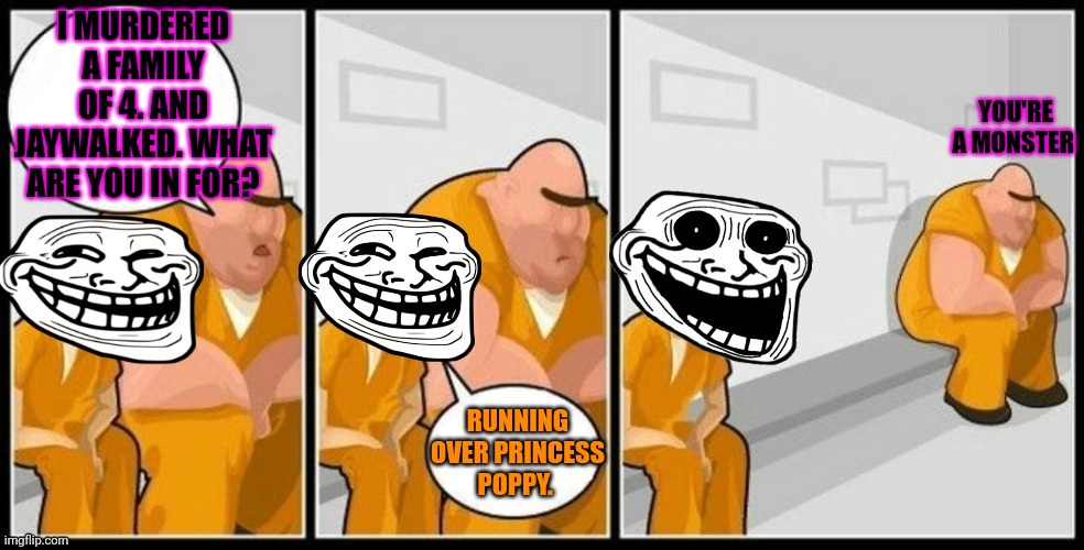 Troll Jail | I MURDERED A FAMILY OF 4. AND JAYWALKED. WHAT ARE YOU IN FOR? RUNNING OVER PRINCESS POPPY. YOU'RE A MONSTER | image tagged in troll jail | made w/ Imgflip meme maker