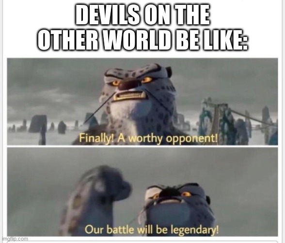 Finally! A worthy opponent! | DEVILS ON THE OTHER WORLD BE LIKE: | image tagged in finally a worthy opponent | made w/ Imgflip meme maker