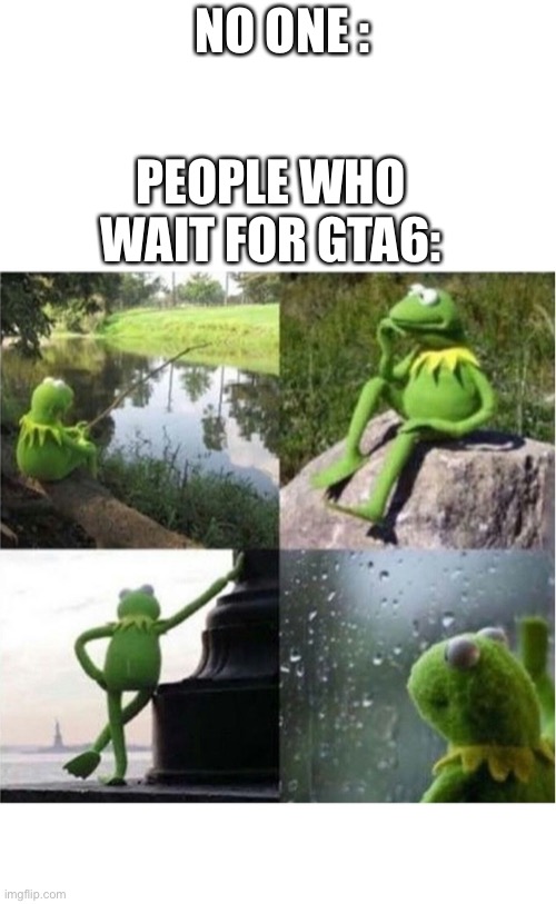 blank kermit waiting |  NO ONE :; PEOPLE WHO WAIT FOR GTA6: | image tagged in blank kermit waiting | made w/ Imgflip meme maker