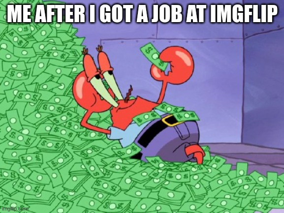 The richest meme evr | ME AFTER I GOT A JOB AT IMGFLIP | image tagged in mr krabs money | made w/ Imgflip meme maker