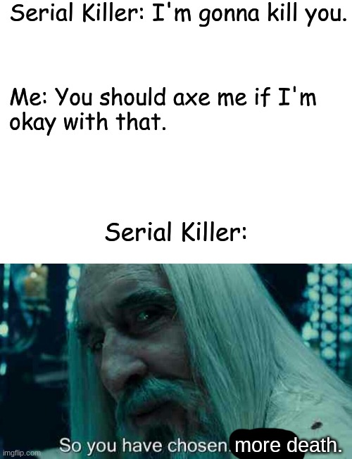 Who has the last laugh? | Serial Killer: I'm gonna kill you. Me: You should axe me if I'm 
okay with that. Serial Killer:; more death. | image tagged in blank white template,so you have chosen death | made w/ Imgflip meme maker