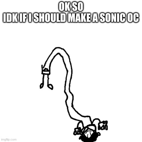 side note: nobody asked for this info | OK SO
IDK IF I SHOULD MAKE A SONIC OC | made w/ Imgflip meme maker