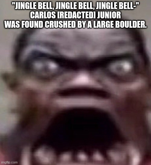 rock | "JINGLE BELL, JINGLE BELL, JINGLE BELL-"
CARLOS [REDACTED] JUNIOR WAS FOUND CRUSHED BY A LARGE BOULDER. | made w/ Imgflip meme maker