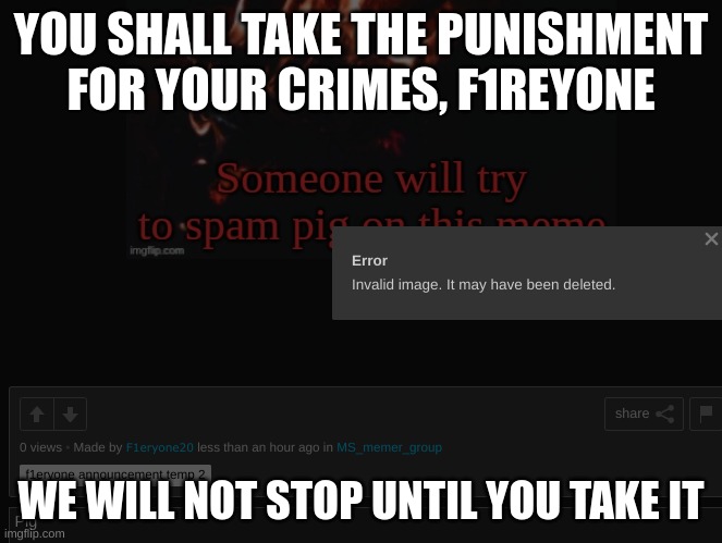 keep spamming | YOU SHALL TAKE THE PUNISHMENT FOR YOUR CRIMES, F1REYONE; WE WILL NOT STOP UNTIL YOU TAKE IT | made w/ Imgflip meme maker