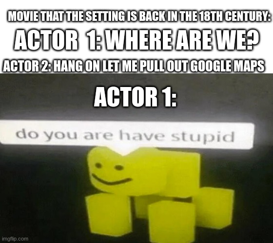 Dude are you stupid? | MOVIE THAT THE SETTING IS BACK IN THE 18TH CENTURY:; ACTOR  1: WHERE ARE WE? ACTOR 2: HANG ON LET ME PULL OUT GOOGLE MAPS; ACTOR 1: | image tagged in do you are have stupid | made w/ Imgflip meme maker