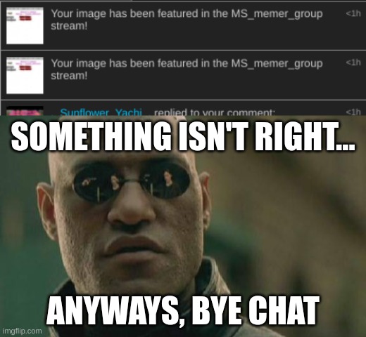 cya | SOMETHING ISN'T RIGHT... ANYWAYS, BYE CHAT | image tagged in memes,matrix morpheus | made w/ Imgflip meme maker