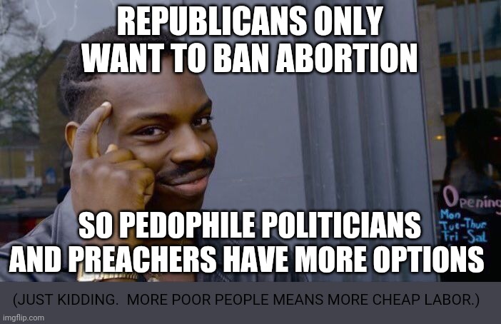 Roll Safe Think About It Meme | REPUBLICANS ONLY WANT TO BAN ABORTION; SO PEDOPHILE POLITICIANS AND PREACHERS HAVE MORE OPTIONS; (JUST KIDDING.  MORE POOR PEOPLE MEANS MORE CHEAP LABOR.) | image tagged in roll safe think about it,qanon,plutocracy,russian disinformation,abortion,triggering reactionaries | made w/ Imgflip meme maker