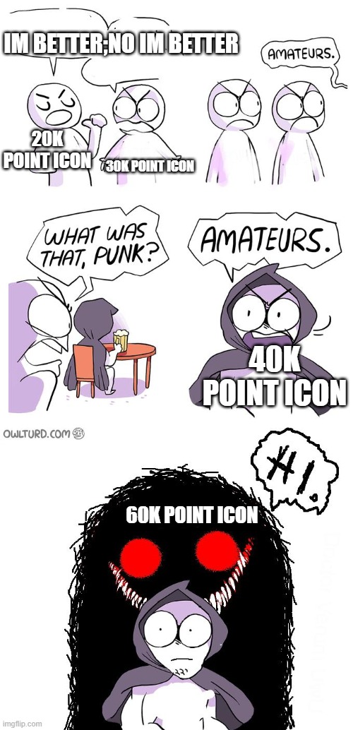 Amateurs 3.0 | 20K POINT ICON 30K POINT ICON IM BETTER;NO IM BETTER 40K POINT ICON 60K POINT ICON | image tagged in amateurs 3 0 | made w/ Imgflip meme maker