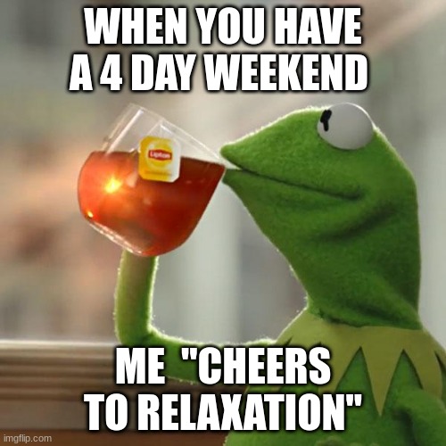 Relateable? | WHEN YOU HAVE A 4 DAY WEEKEND; ME  "CHEERS TO RELAXATION" | image tagged in memes,kermit the frog,weekend,relatable,relaxing | made w/ Imgflip meme maker