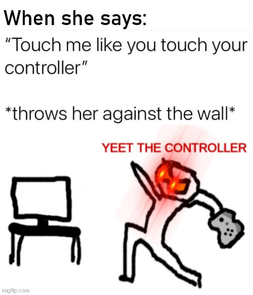 Yeet the Controller |  When she says: | image tagged in yeet the controller,gaming | made w/ Imgflip meme maker