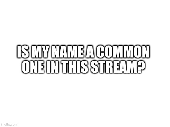 Blank White Template | IS MY NAME A COMMON ONE IN THIS STREAM? | image tagged in blank white template | made w/ Imgflip meme maker