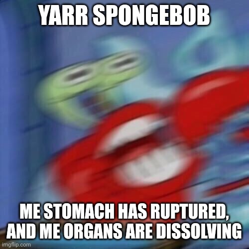 Mr krabs blur | YARR SPONGEBOB; ME STOMACH HAS RUPTURED, AND ME ORGANS ARE DISSOLVING | image tagged in mr krabs blur | made w/ Imgflip meme maker