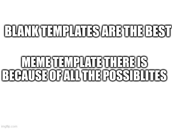 Blank White Template | BLANK TEMPLATES ARE THE BEST; MEME TEMPLATE THERE IS BECAUSE OF ALL THE POSSIBLITES | image tagged in blank white template | made w/ Imgflip meme maker