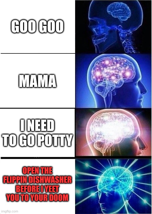 baby grows | GOO GOO; MAMA; I NEED TO GO POTTY; OPEN THE FLIPPIN DISHWASHER BEFORE I YEET YOU TO YOUR DOOM | image tagged in memes,expanding brain | made w/ Imgflip meme maker