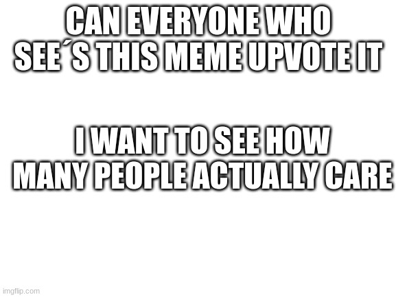 Blank White Template | CAN EVERYONE WHO SEE´S THIS MEME UPVOTE IT; I WANT TO SEE HOW MANY PEOPLE ACTUALLY CARE | image tagged in blank white template | made w/ Imgflip meme maker