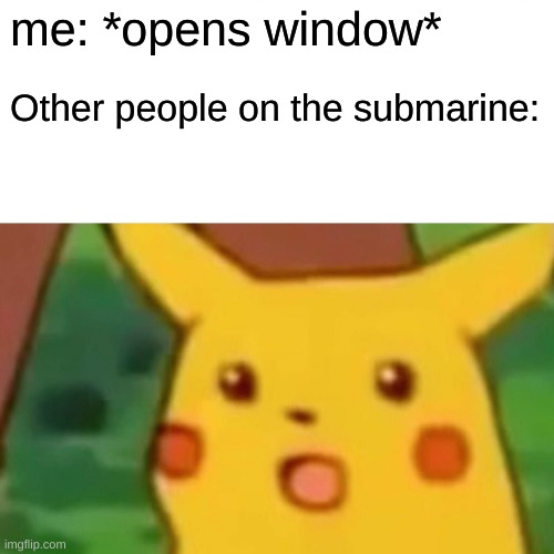 Surprised Pikachu Meme | me: *opens window*; Other people on the submarine: | image tagged in memes,surprised pikachu | made w/ Imgflip meme maker