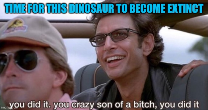 You Did It (Jurassic Park) |  TIME FOR THIS DINOSAUR TO BECOME EXTINCT | image tagged in you did it jurassic park | made w/ Imgflip meme maker