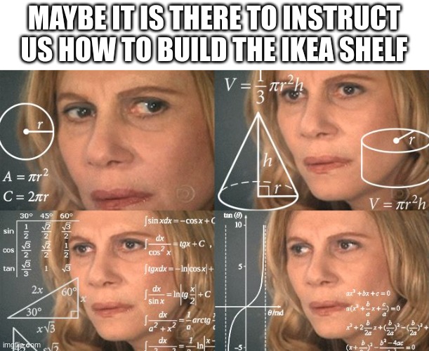 Calculating meme | MAYBE IT IS THERE TO INSTRUCT US HOW TO BUILD THE IKEA SHELF | image tagged in calculating meme | made w/ Imgflip meme maker