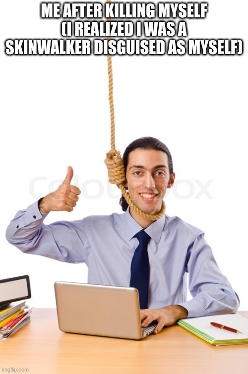 h | ME AFTER KILLING MYSELF (I REALIZED I WAS A SKINWALKER DISGUISED AS MYSELF) | made w/ Imgflip meme maker