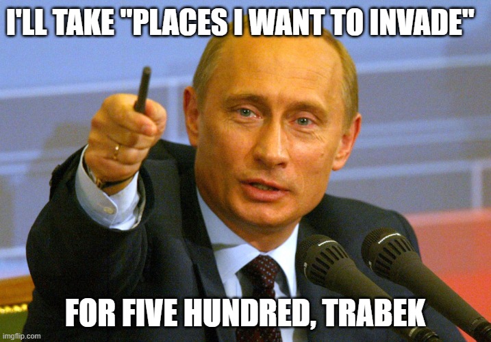 JEOPARDY PUTIN | I'LL TAKE "PLACES I WANT TO INVADE"; FOR FIVE HUNDRED, TRABEK | image tagged in putin give that man a cookie | made w/ Imgflip meme maker