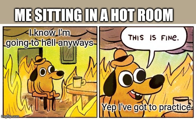 This Is Fine | ME SITTING IN A HOT ROOM; I know I'm going to hell anyways; Yep I've got to practice | image tagged in memes,this is fine | made w/ Imgflip meme maker