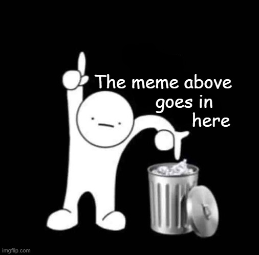 Like, come on | The meme above
        goes in
                  here | image tagged in that goes in here | made w/ Imgflip meme maker
