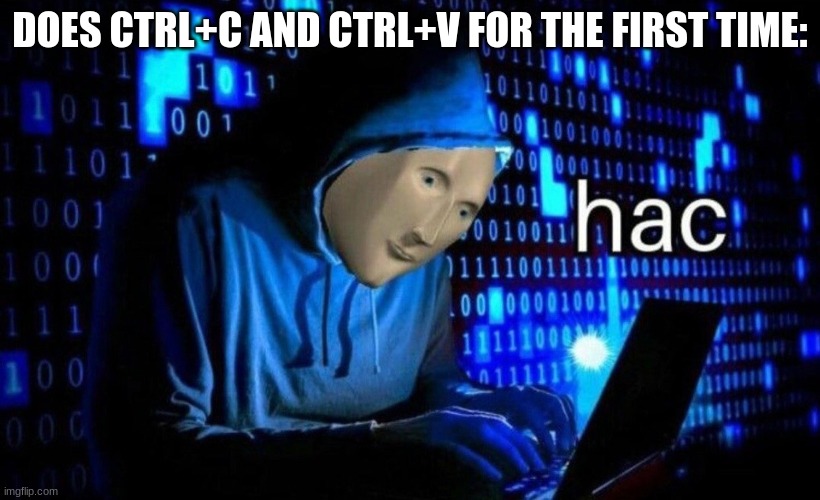 hac | DOES CTRL+C AND CTRL+V FOR THE FIRST TIME: | image tagged in hac | made w/ Imgflip meme maker
