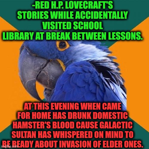 -Kibd of possession. | -RED H.P. LOVECRAFT'S STORIES WHILE ACCIDENTALLY VISITED SCHOOL LIBRARY AT BREAK BETWEEN LESSONS. AT THIS EVENING WHEN CAME FOR HOME HAS DRUNK DOMESTIC HAMSTER'S BLOOD CAUSE GALACTIC SULTAN HAS WHISPERED ON MIND TO BE READY ABOUT INVASION OF ELDER ONES. | image tagged in memes,paranoid parrot,lovecraft,so much books,stories,there will be blood | made w/ Imgflip meme maker