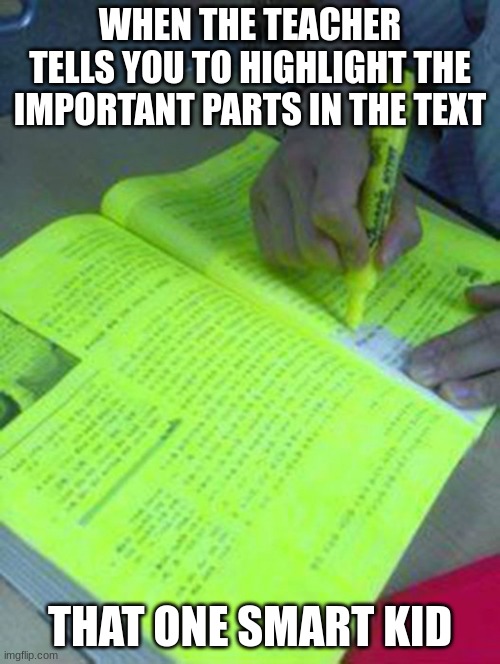 Highlighted text meme | WHEN THE TEACHER TELLS YOU TO HIGHLIGHT THE IMPORTANT PARTS IN THE TEXT; THAT ONE SMART KID | image tagged in highlighted text meme | made w/ Imgflip meme maker