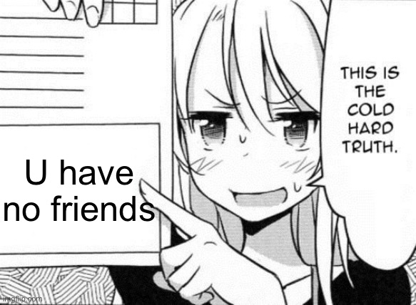This is the cold hard truth | U have no friends | image tagged in this is the cold hard truth | made w/ Imgflip meme maker