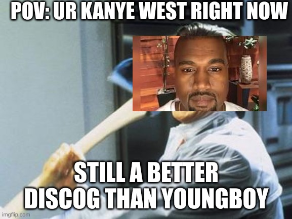 Kanye > yb | POV: UR KANYE WEST RIGHT NOW; STILL A BETTER DISCOG THAN YOUNGBOY | image tagged in american psycho | made w/ Imgflip meme maker