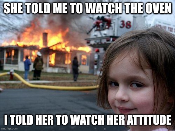 repost | SHE TOLD ME TO WATCH THE OVEN; I TOLD HER TO WATCH HER ATTITUDE | image tagged in memes,disaster girl | made w/ Imgflip meme maker