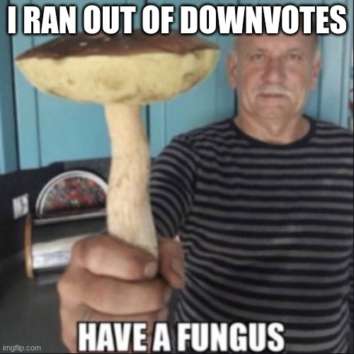 downvotes are the new upvotes |  I RAN OUT OF DOWNVOTES | image tagged in have a fungus | made w/ Imgflip meme maker