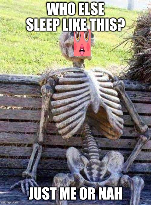 Waiting Skeleton | WHO ELSE SLEEP LIKE THIS? JUST ME OR NAH | image tagged in memes,waiting skeleton | made w/ Imgflip meme maker