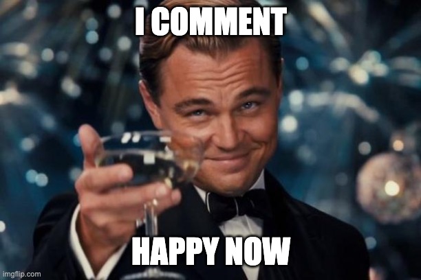 Leonardo Dicaprio Cheers Meme | I COMMENT HAPPY NOW | image tagged in memes,leonardo dicaprio cheers | made w/ Imgflip meme maker