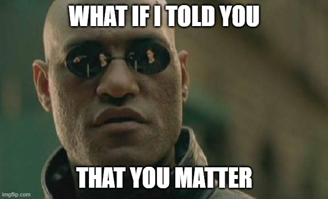 You Matter | WHAT IF I TOLD YOU; THAT YOU MATTER | image tagged in memes,matrix morpheus,you matter,wholesome,matter,you | made w/ Imgflip meme maker
