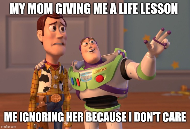 Life lessons be like | MY MOM GIVING ME A LIFE LESSON; ME IGNORING HER BECAUSE I DON'T CARE | image tagged in memes,x x everywhere | made w/ Imgflip meme maker