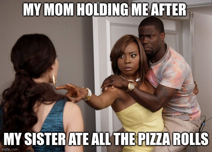 Woman Holding Kevin Hart | MY MOM HOLDING ME AFTER; MY SISTER ATE ALL THE PIZZA ROLLS | image tagged in woman holding kevin hart | made w/ Imgflip meme maker