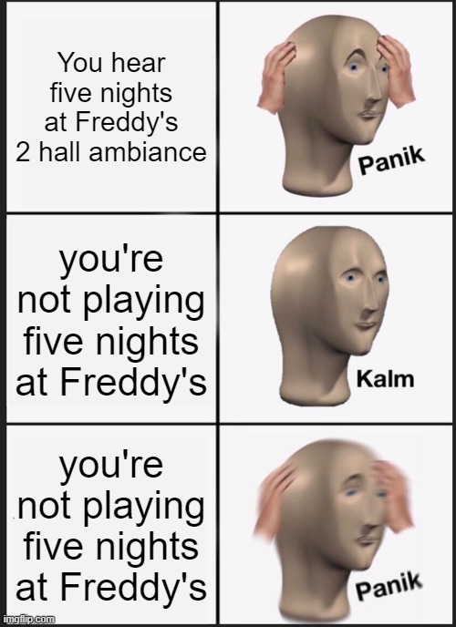 fnaf hall ambiance meme | You hear five nights at Freddy's 2 hall ambiance; you're not playing five nights at Freddy's; you're not playing five nights at Freddy's | image tagged in memes,panik kalm panik,five nights at freddy's 2 | made w/ Imgflip meme maker