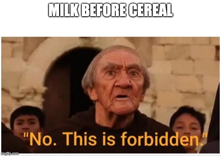 No This Is Forbidden | MILK BEFORE CEREAL | image tagged in no this is forbidden | made w/ Imgflip meme maker