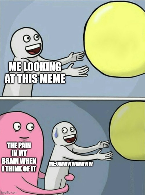 Running Away Balloon Meme | ME LOOKING AT THIS MEME THE PAIN IN MY BRAIN WHEN I THINK OF IT ME:OWWWWWWWW | image tagged in memes,running away balloon | made w/ Imgflip meme maker
