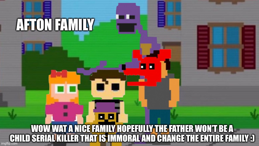 Like that will happen | AFTON FAMILY; WOW WAT A NICE FAMILY HOPEFULLY THE FATHER WON’T BE A CHILD SERIAL KILLER THAT IS IMMORAL AND CHANGE THE ENTIRE FAMILY :) | image tagged in fnaf,william afton | made w/ Imgflip meme maker