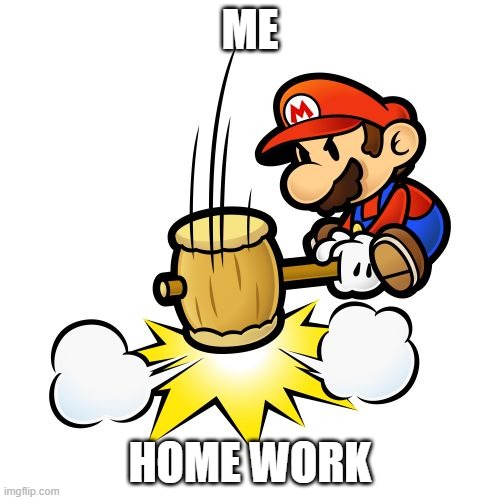 mario hammer | ME; HOME WORK | image tagged in memes,mario hammer smash | made w/ Imgflip meme maker