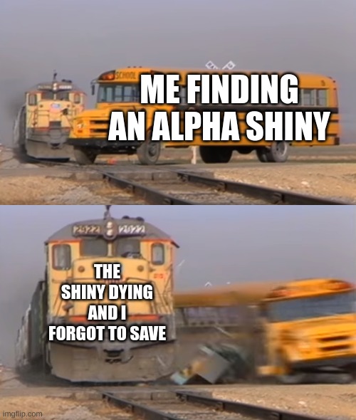 A train hitting a school bus | ME FINDING AN ALPHA SHINY; THE SHINY DYING AND I FORGOT TO SAVE | image tagged in a train hitting a school bus | made w/ Imgflip meme maker