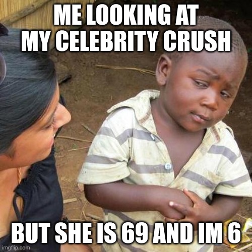 Third World Skeptical Kid | ME LOOKING AT MY CELEBRITY CRUSH; BUT SHE IS 69 AND IM 6 | image tagged in memes,third world skeptical kid | made w/ Imgflip meme maker
