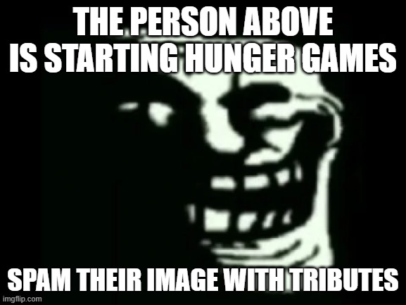 Trollge | THE PERSON ABOVE IS STARTING HUNGER GAMES; SPAM THEIR IMAGE WITH TRIBUTES | image tagged in trollge | made w/ Imgflip meme maker