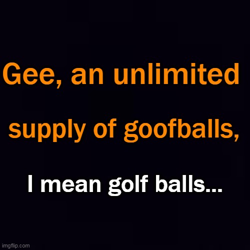 Plain black | Gee, an unlimited I mean golf balls... supply of goofballs, | image tagged in plain black | made w/ Imgflip meme maker