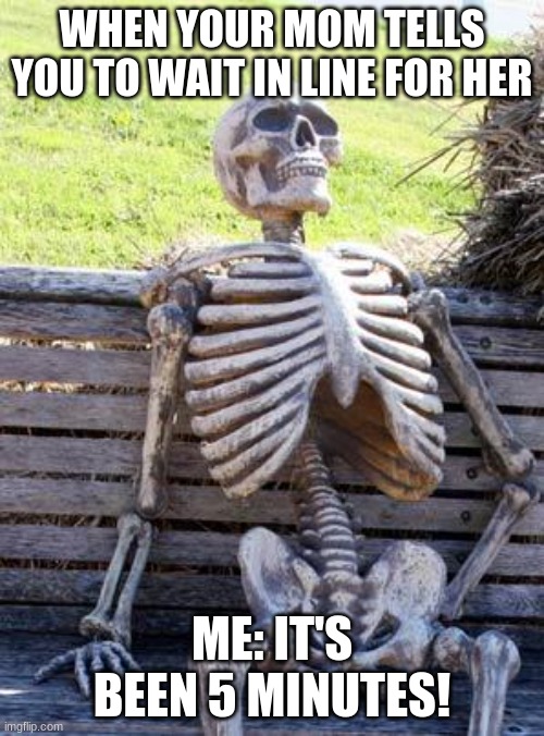 lines | WHEN YOUR MOM TELLS YOU TO WAIT IN LINE FOR HER; ME: IT'S BEEN 5 MINUTES! | image tagged in memes,waiting skeleton | made w/ Imgflip meme maker